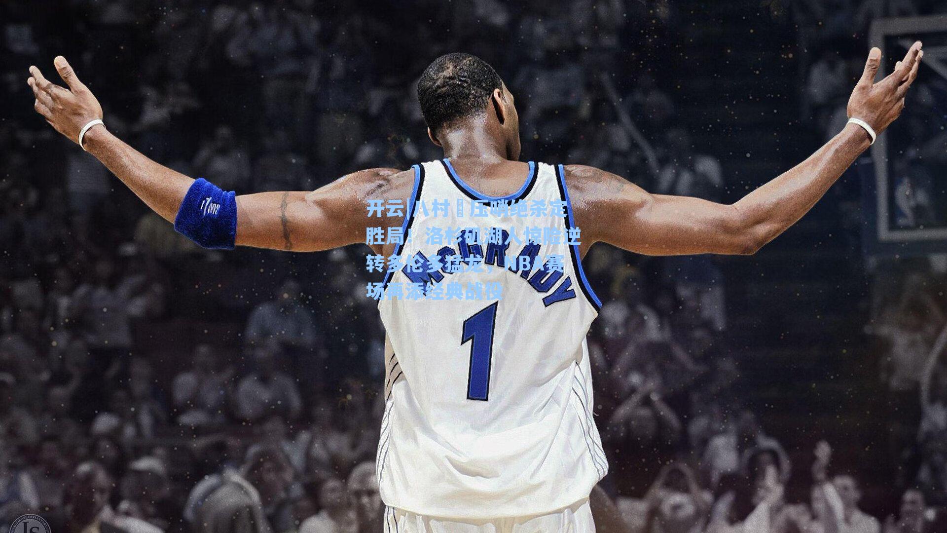 八村塁压哨绝杀定胜局！洛杉矶湖人惊险逆转多伦多猛龙，NBA赛场再添经典战役