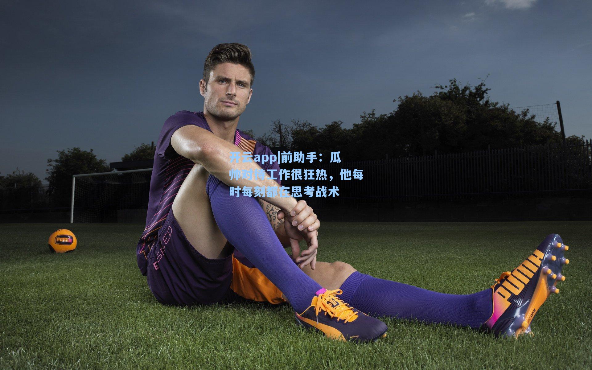 前助手:瓜帅对待工作很狂热,他每时每刻都在思考战术