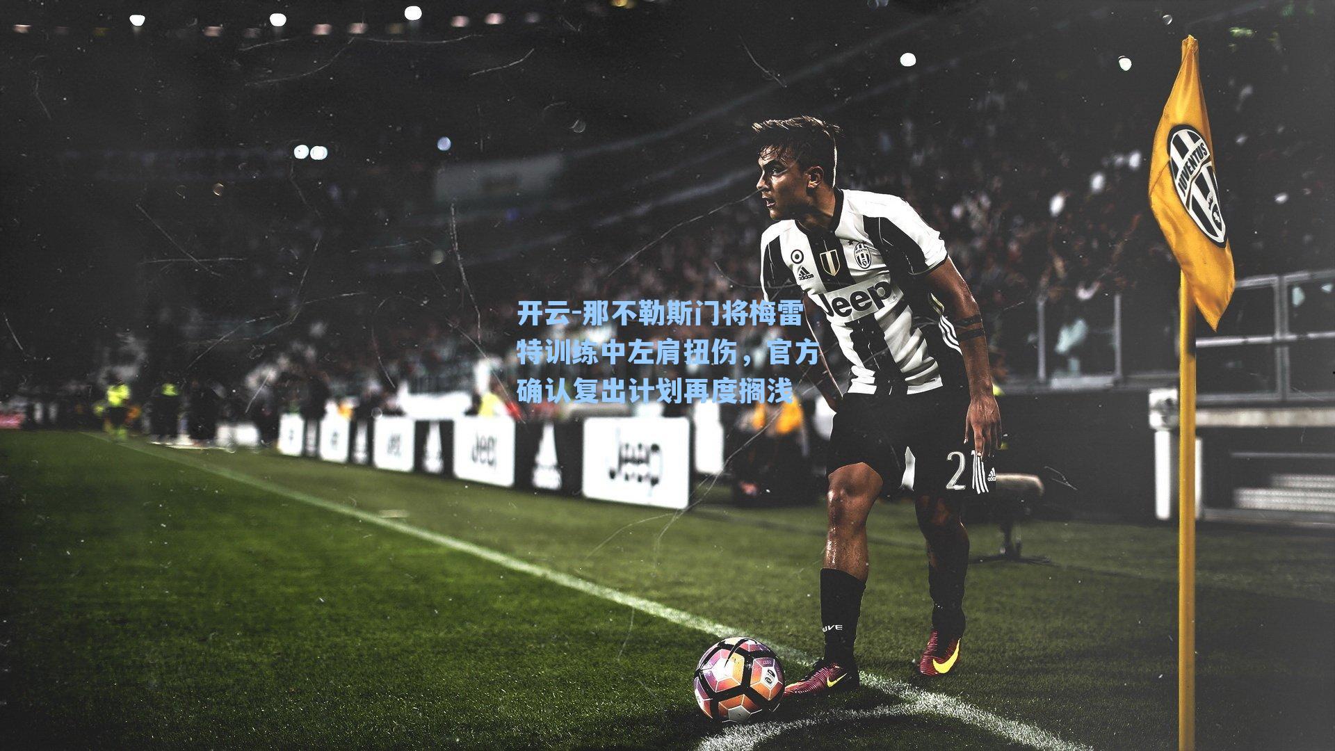 那不勒斯门将梅雷特训练中左肩扭伤，官方确认复出计划再度搁浅