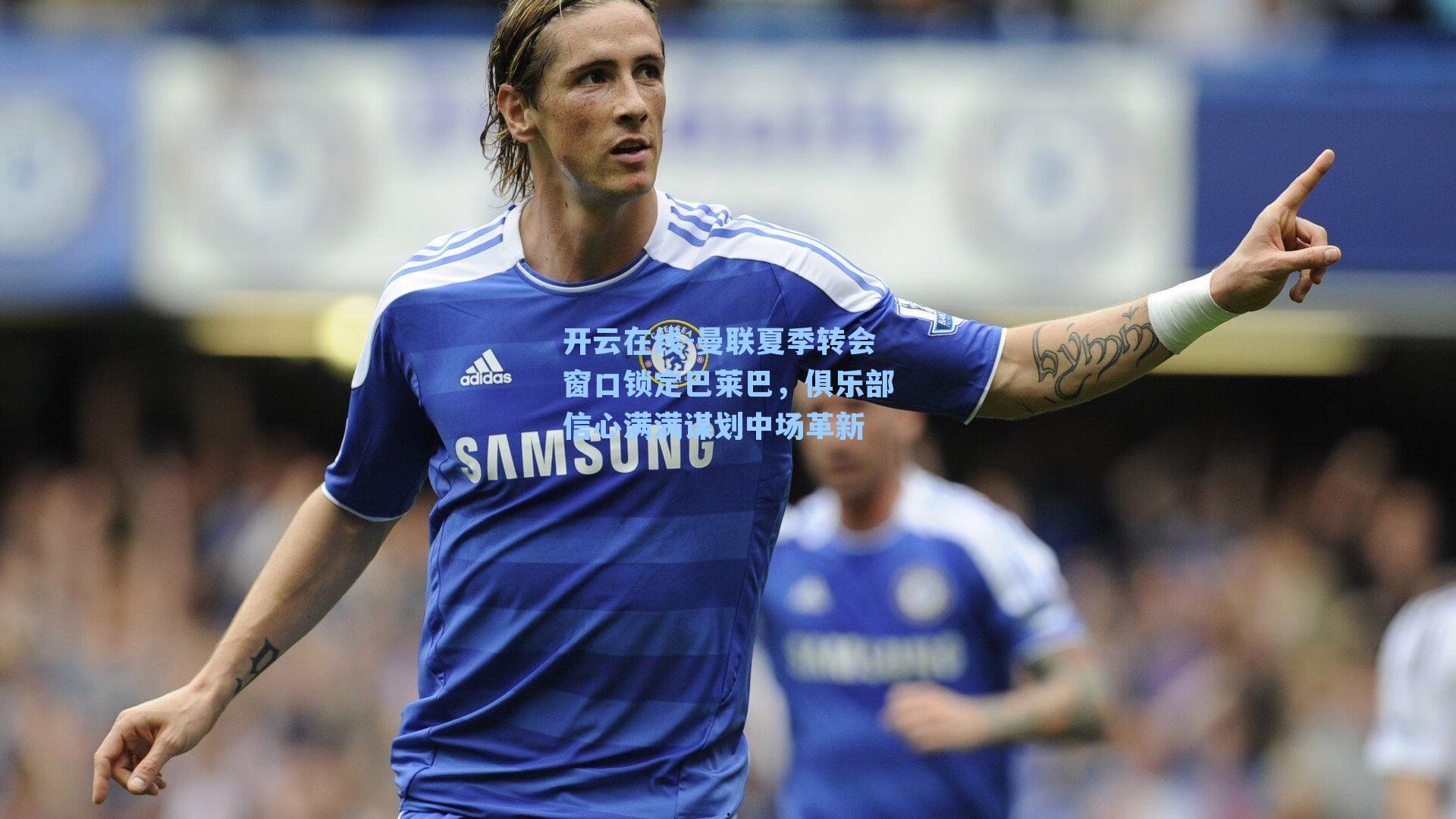 曼联夏季转会窗口锁定巴莱巴，俱乐部信心满满谋划中场革新