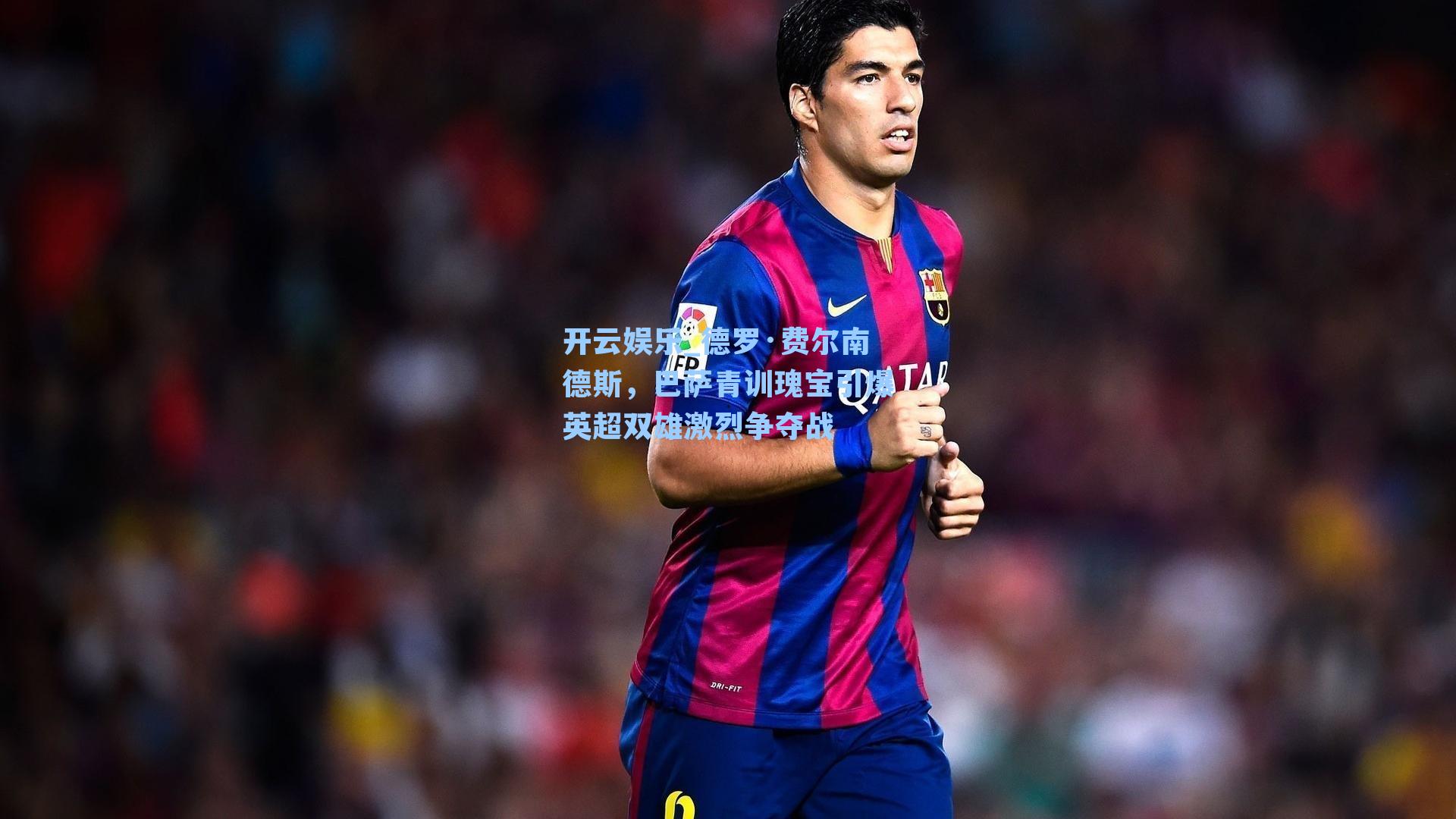 德罗·费尔南德斯，巴萨青训瑰宝引爆英超双雄激烈争夺战
