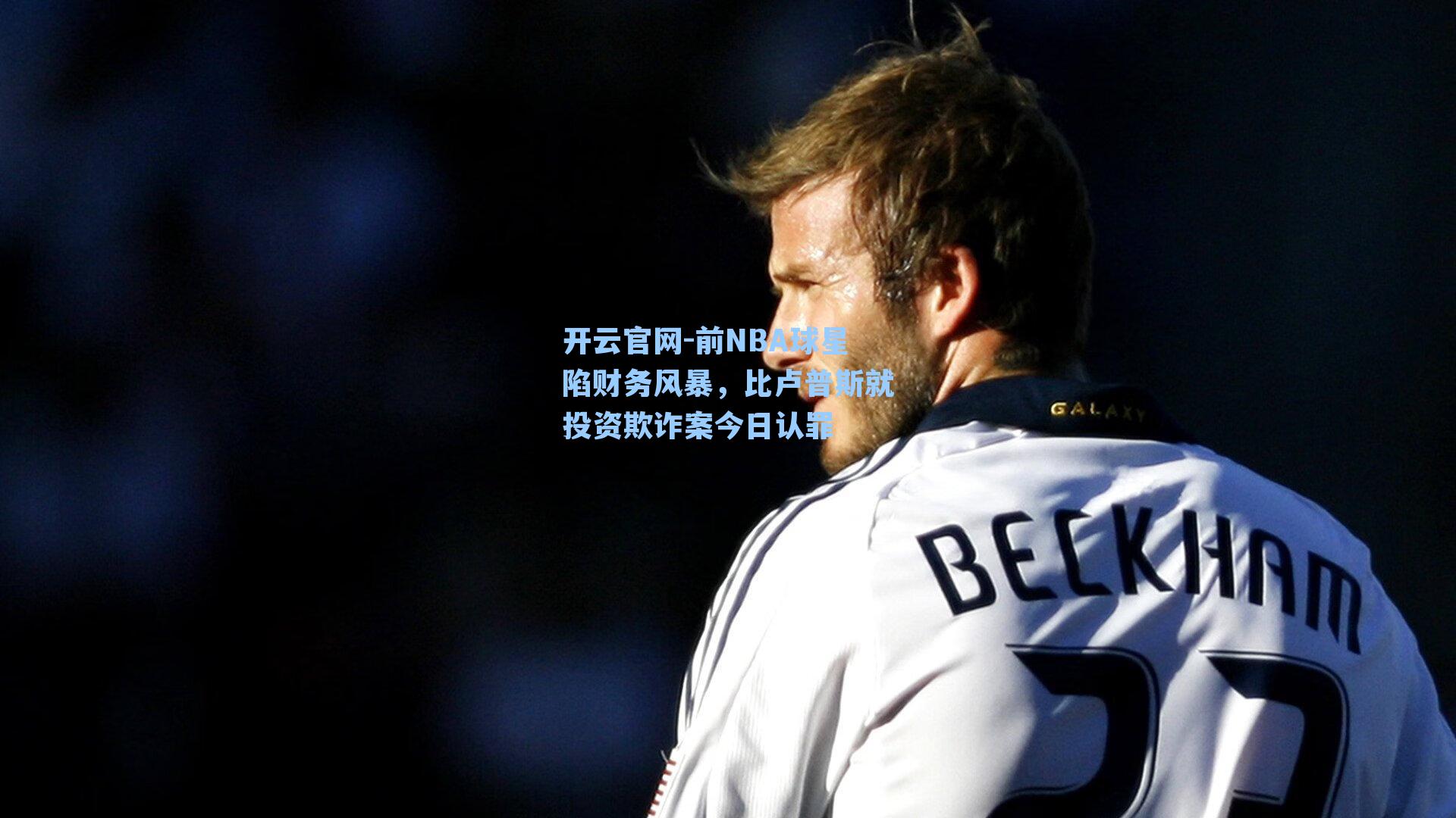 前NBA球星陷财务风暴，比卢普斯就投资欺诈案今日认罪