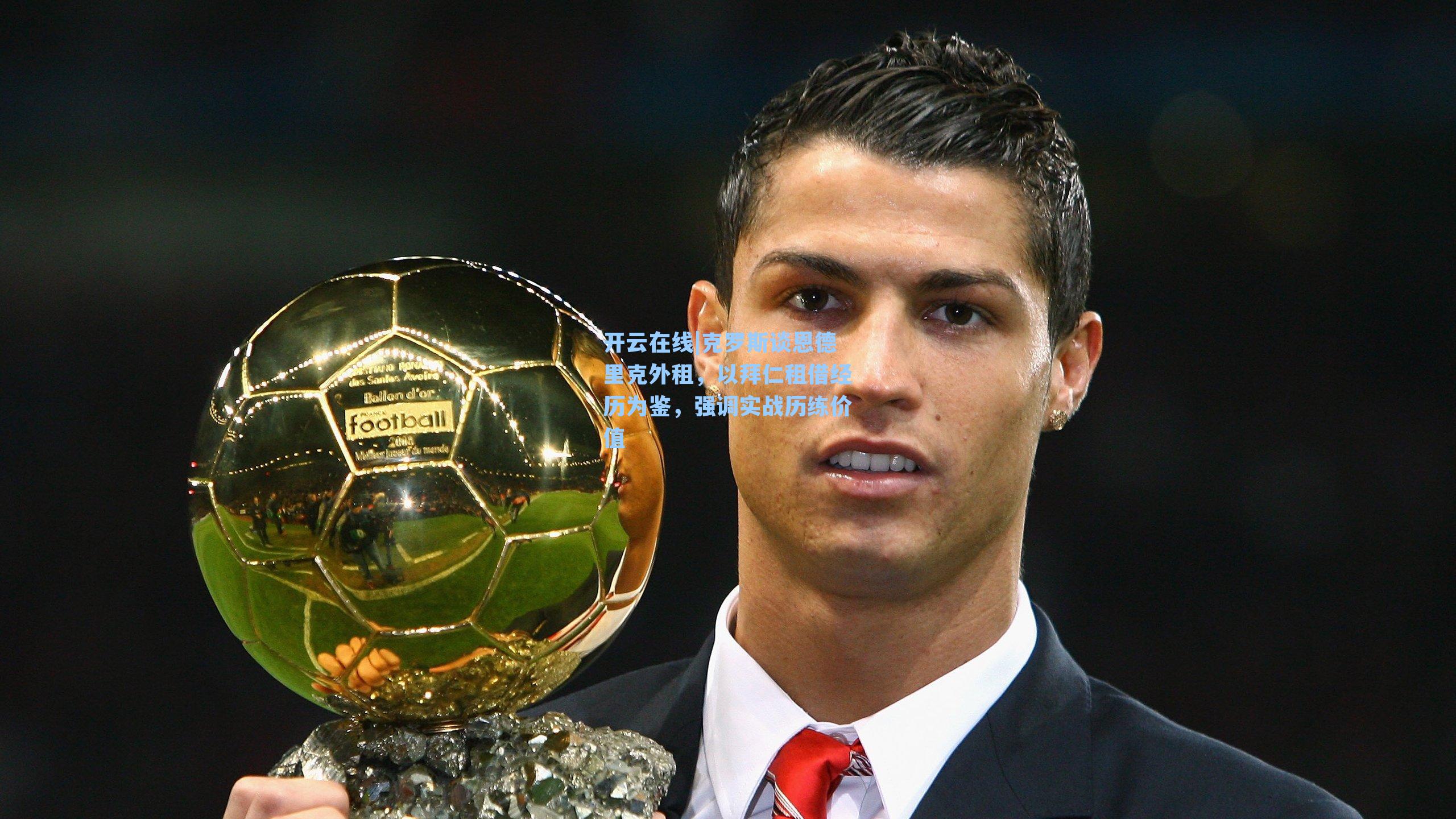 克罗斯谈恩德里克外租，以拜仁租借经历为鉴，强调实战历练价值