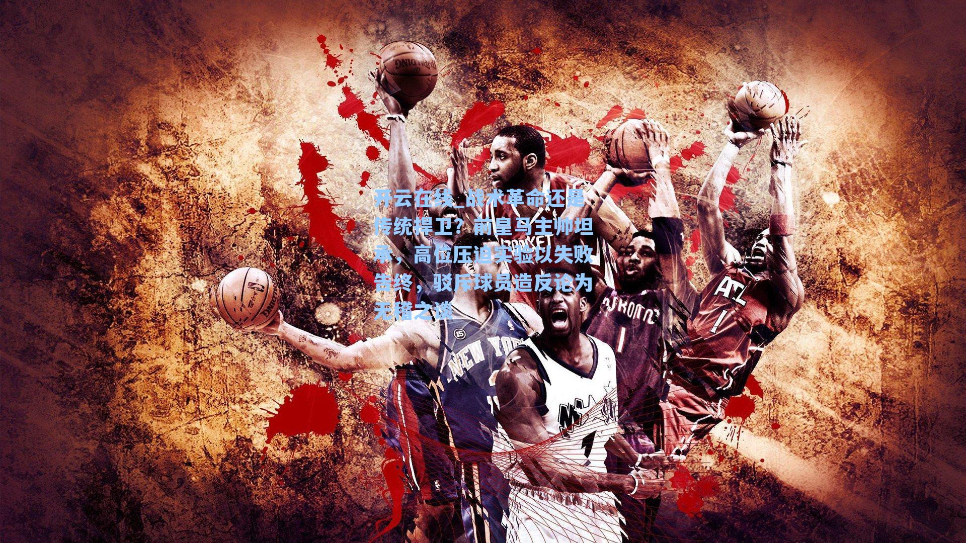 开云在线_战术革命还是传统捍卫？前皇马主帅坦承，高位压迫实验以失败告终，驳斥球员造反论为无稽之谈