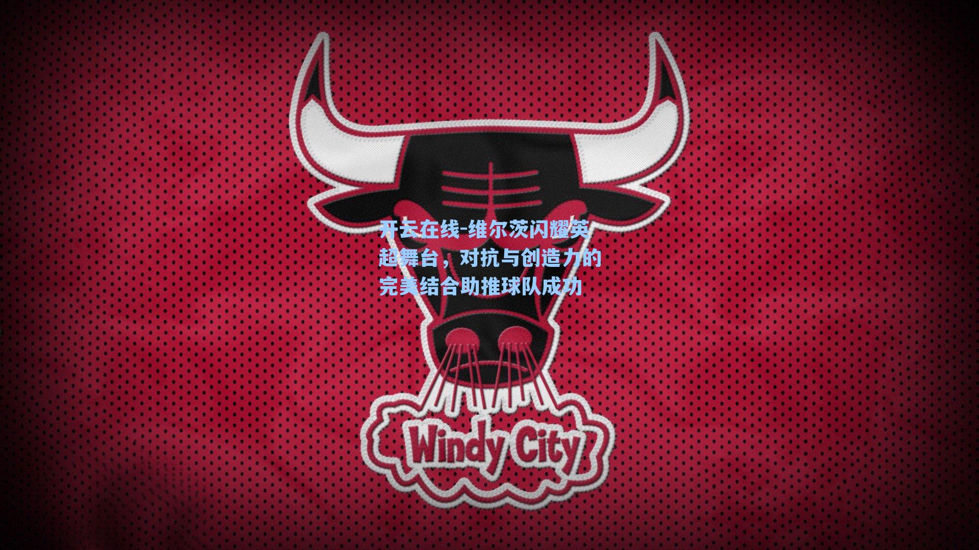 维尔茨闪耀英超舞台,对抗与创造力的完美结合助推球队成功