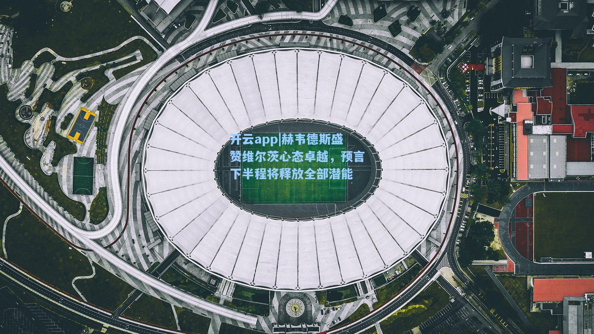 赫韦德斯盛赞维尔茨心态卓越，预言下半程将释放全部潜能