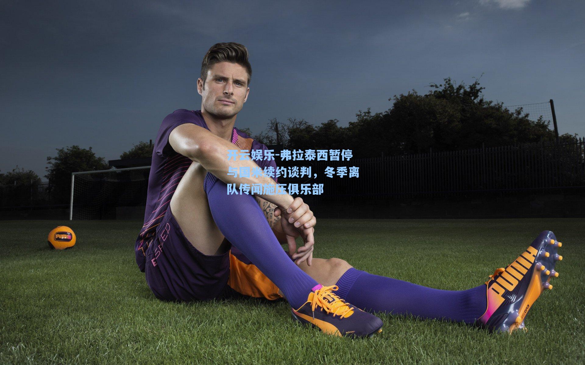 弗拉泰西暂停与国米续约谈判，冬季离队传闻施压俱乐部