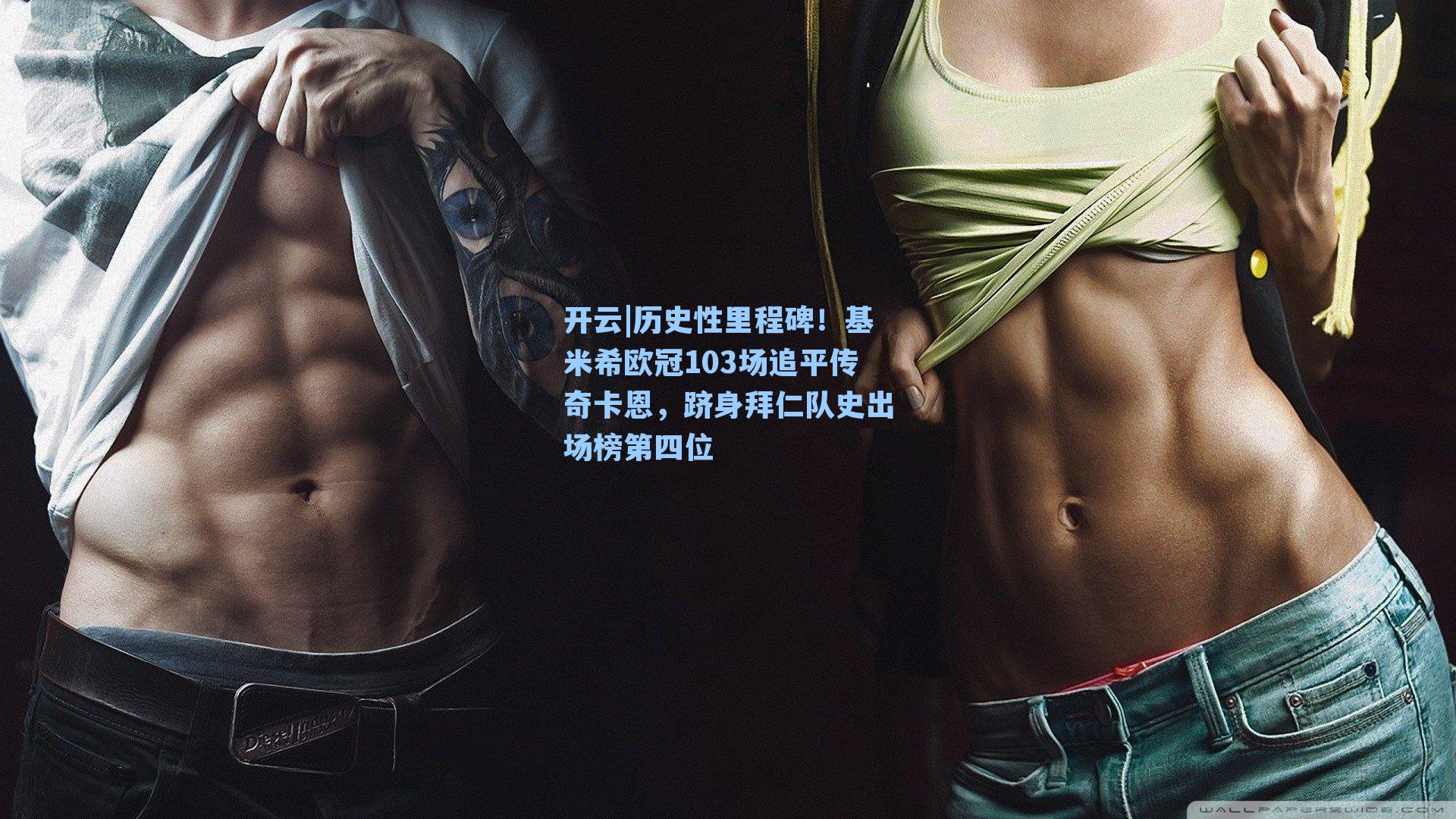 历史性里程碑！基米希欧冠103场追平传奇卡恩，跻身拜仁队史出场榜第四位