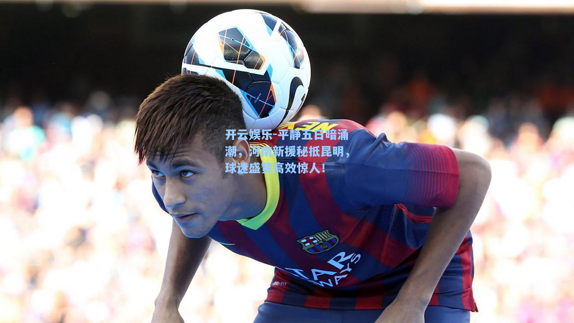 开云娱乐-平静五日暗涌潮，河南新援秘抵昆明，球迷盛赞高效惊人！